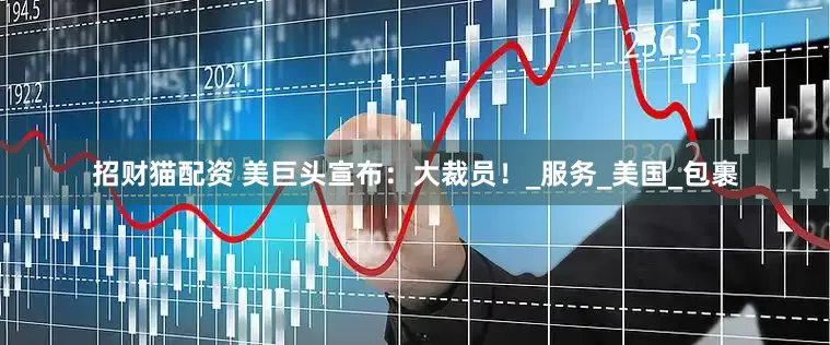 招财猫配资 美巨头宣布：大裁员！_服务_美国_包裹