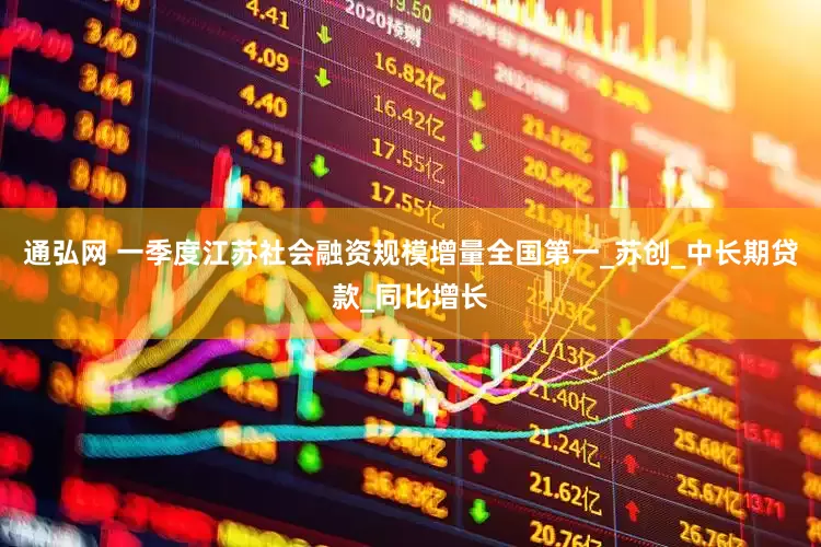 通弘网 一季度江苏社会融资规模增量全国第一_苏创_中长期贷款_同比增长