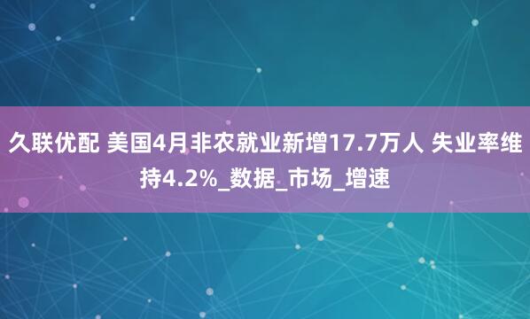 久联优配 美国4月非农就业新增17.7万人 失业率维持4.2%_数据_市场_增速