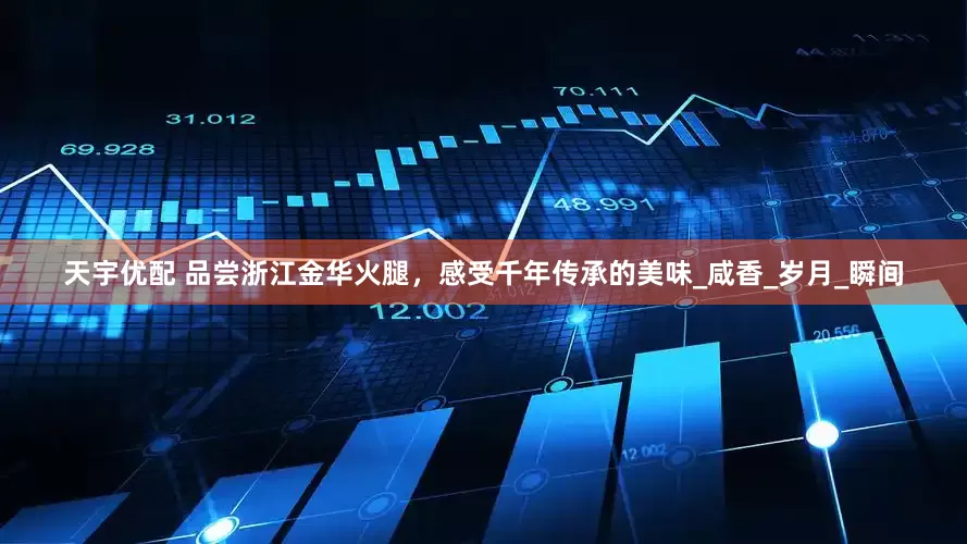 天宇优配 品尝浙江金华火腿，感受千年传承的美味_咸香_岁月_瞬间