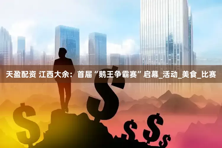 天盈配资 江西大余：首届“鹅王争霸赛”启幕_活动_美食_比赛
