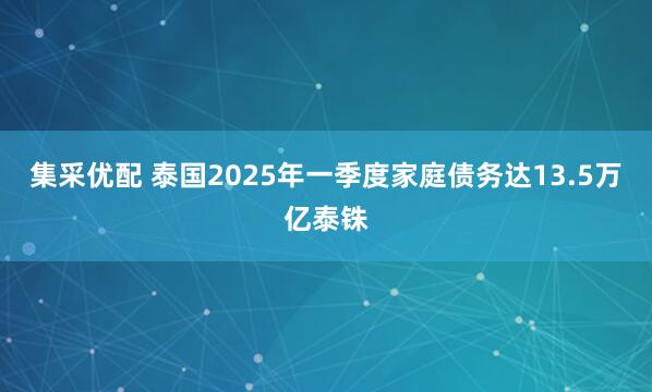 集采优配 泰国2025年一季度家庭债务达13.5万亿泰铢