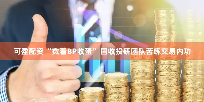 可盈配资 “数着BP收蛋” 固收投研团队苦练交易内功