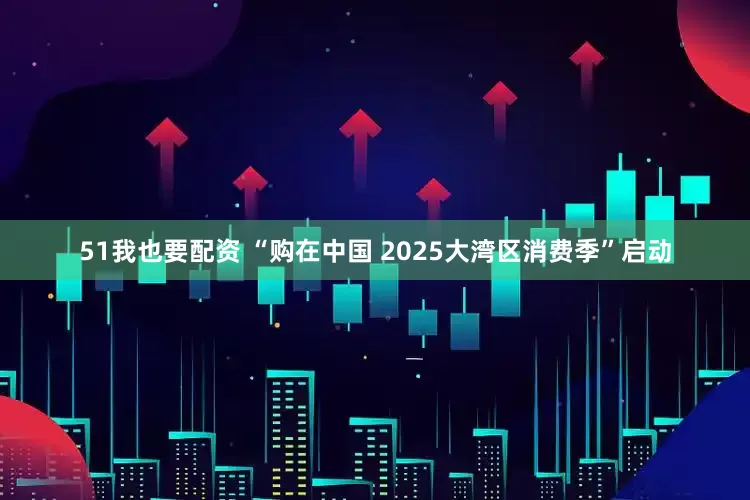 51我也要配资 “购在中国 2025大湾区消费季”启动