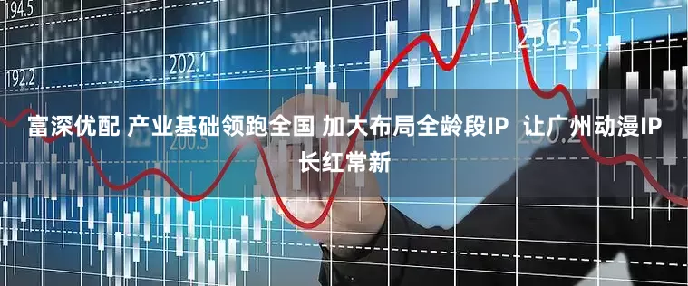 富深优配 产业基础领跑全国 加大布局全龄段IP  让广州动漫IP长红常新
