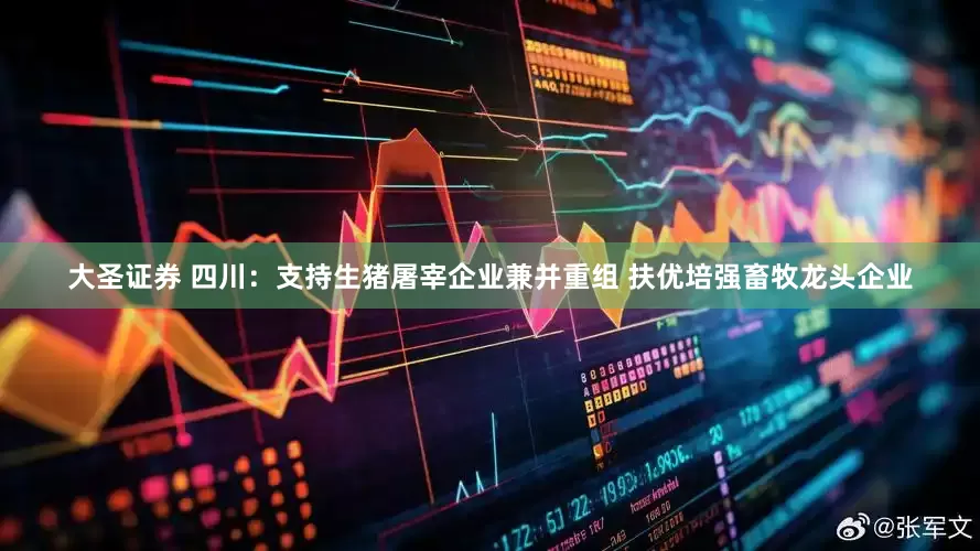 大圣证券 四川：支持生猪屠宰企业兼并重组 扶优培强畜牧龙头企业