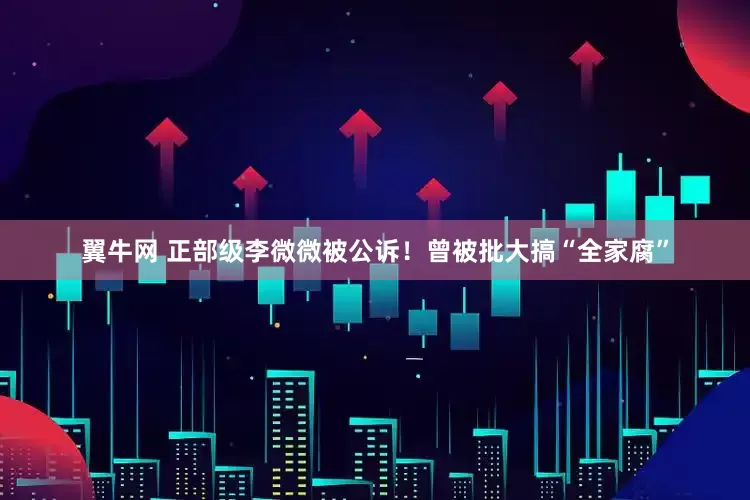 翼牛网 正部级李微微被公诉！曾被批大搞“全家腐”