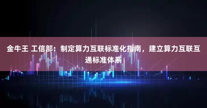 金牛王 工信部：制定算力互联标准化指南，建立算力互联互通标准体系
