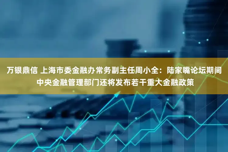万银鼎信 上海市委金融办常务副主任周小全：陆家嘴论坛期间 中央金融管理部门还将发布若干重大金融政策