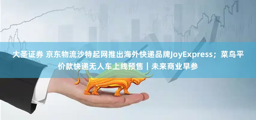 大圣证券 京东物流沙特起网推出海外快递品牌JoyExpress；菜鸟平价款快递无人车上线预售｜未来商业早参