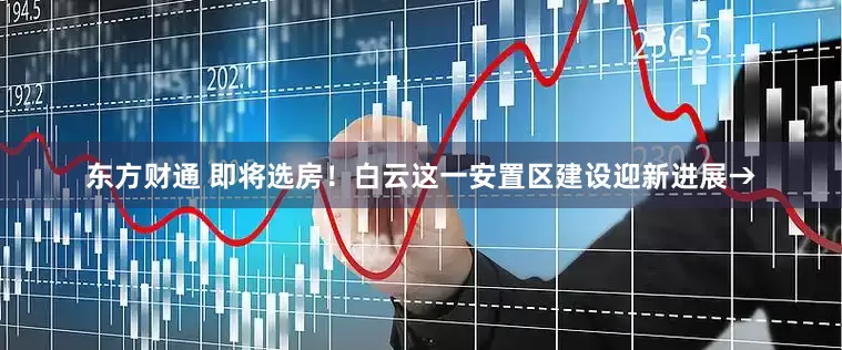 东方财通 即将选房！白云这一安置区建设迎新进展→