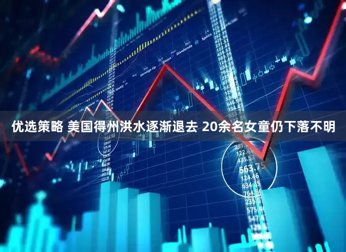 优选策略 美国得州洪水逐渐退去 20余名女童仍下落不明