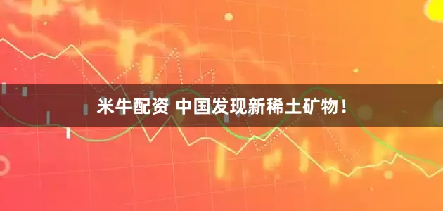 米牛配资 中国发现新稀土矿物！
