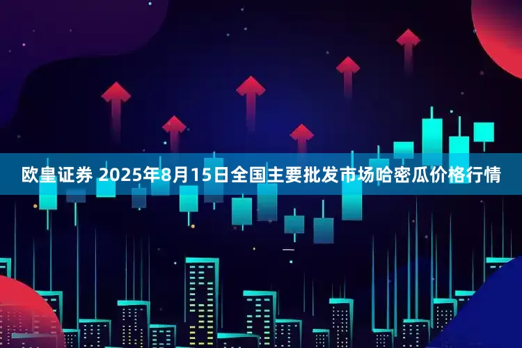欧皇证券 2025年8月15日全国主要批发市场哈密瓜价格行情