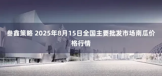 叁鑫策略 2025年8月15日全国主要批发市场南瓜价格行情