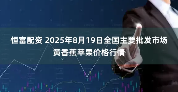 恒富配资 2025年8月19日全国主要批发市场黄香蕉苹果价格行情