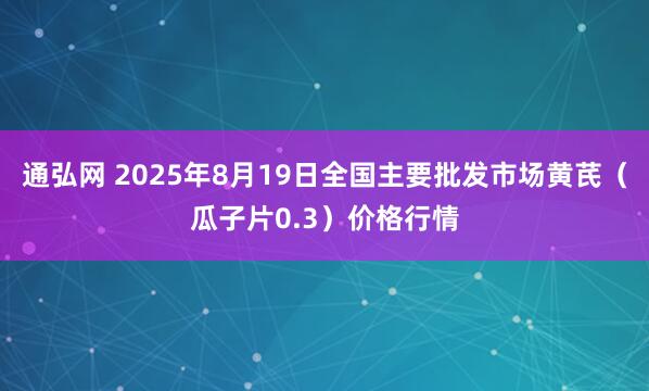 通弘网 2025年8月19日全国主要批发市场黄芪（瓜子片0.3）价格行情
