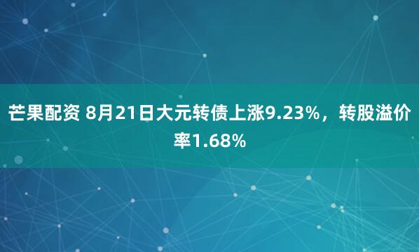芒果配资 8月21日大元转债上涨9.23%，转股溢价率1.68%