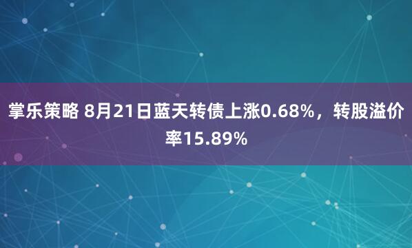 掌乐策略 8月21日蓝天转债上涨0.68%，转股溢价率15.89%