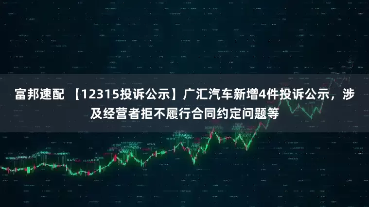 富邦速配 【12315投诉公示】广汇汽车新增4件投诉公示，涉及经营者拒不履行合同约定问题等
