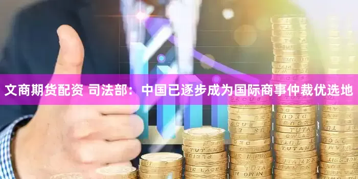 文商期货配资 司法部：中国已逐步成为国际商事仲裁优选地