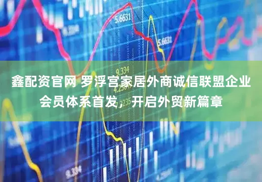 鑫配资官网 罗浮宫家居外商诚信联盟企业会员体系首发，开启外贸新篇章