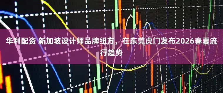 华利配资 新加坡设计师品牌纽方，在东莞虎门发布2026春夏流行趋势