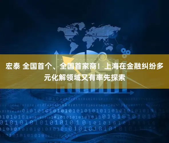 宏泰 全国首个、全国首家商！上海在金融纠纷多元化解领域又有率先探索