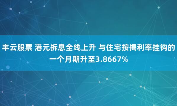 丰云股票 港元拆息全线上升 与住宅按揭利率挂钩的一个月期升至3.8667%