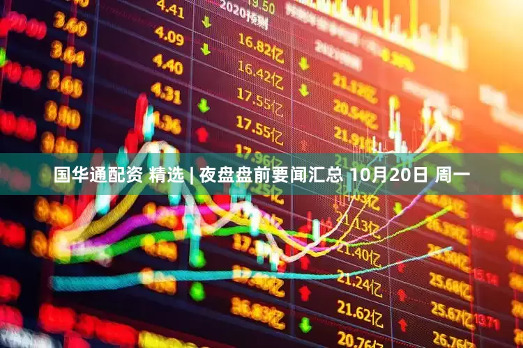 国华通配资 精选 | 夜盘盘前要闻汇总 10月20日 周一