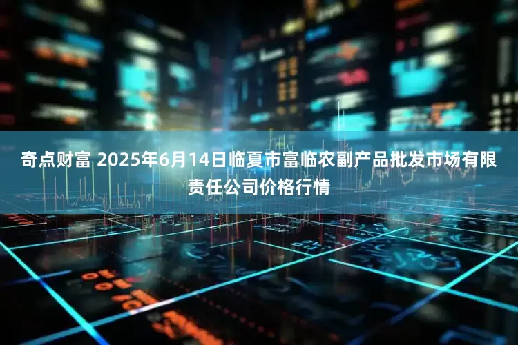 奇点财富 2025年6月14日临夏市富临农副产品批发市场有限责任公司价格行情