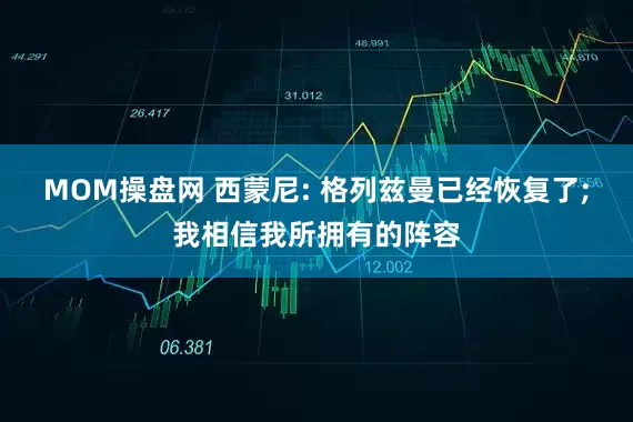 MOM操盘网 西蒙尼: 格列兹曼已经恢复了;我相信我所拥有的阵容