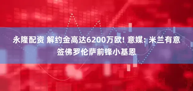 永隆配资 解约金高达6200万欧! 意媒: 米兰有意签佛罗伦萨前锋小基恩
