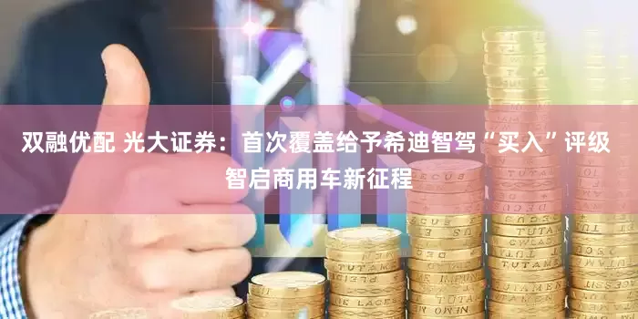 双融优配 光大证券：首次覆盖给予希迪智驾“买入”评级 智启商用车新征程