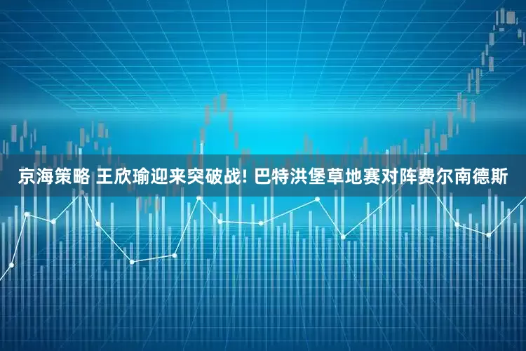 京海策略 王欣瑜迎来突破战! 巴特洪堡草地赛对阵费尔南德斯