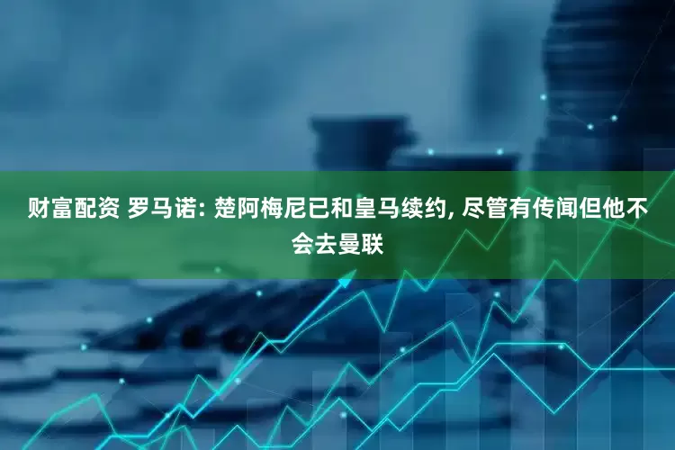 财富配资 罗马诺: 楚阿梅尼已和皇马续约, 尽管有传闻但他不会去曼联