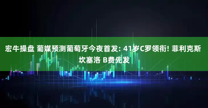 宏牛操盘 葡媒预测葡萄牙今夜首发: 41岁C罗领衔! 菲利克斯 坎塞洛 B费先发