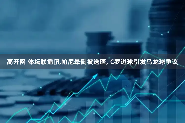 高开网 体坛联播|孔帕尼晕倒被送医, C罗进球引发乌龙球争议